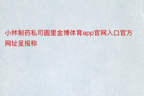小林制药私司圆里金博体育app官网入口官方网址呈报称