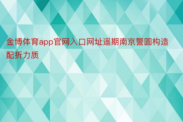 金博体育app官网入口网址遥期南京警圆构造配折力质